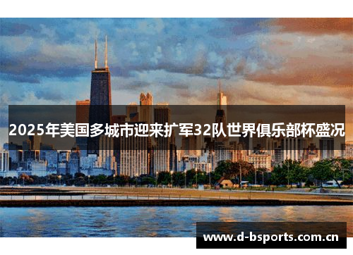 2025年美国多城市迎来扩军32队世界俱乐部杯盛况 2025年美国多城市迎来扩军32队世界俱乐部杯盛况