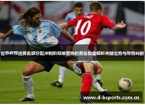 世界杯预选赛名额分配冲刺阶段谁更稳的赛后复盘解析关键走势与形势判断